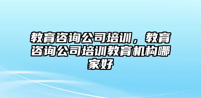 教育咨詢公司培訓(xùn)，教育咨詢公司培訓(xùn)教育機(jī)構(gòu)哪家好