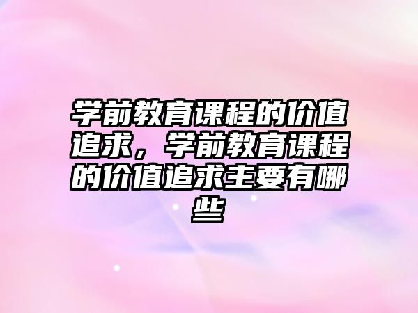 學(xué)前教育課程的價(jià)值追求，學(xué)前教育課程的價(jià)值追求主要有哪些