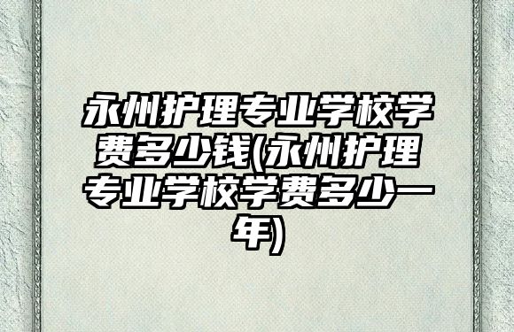 永州護理專業(yè)學(xué)校學(xué)費多少錢(永州護理專業(yè)學(xué)校學(xué)費多少一年)