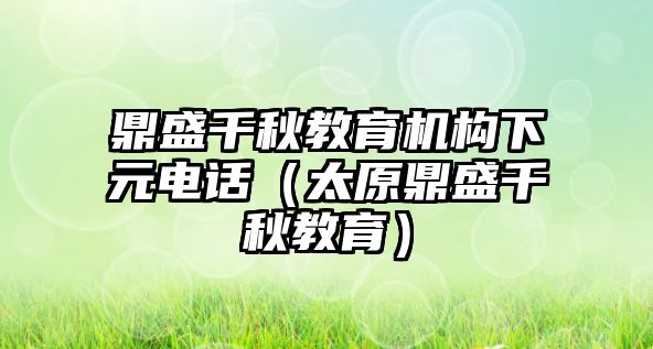 鼎盛千秋教育機構下元電話（太原鼎盛千秋教育）