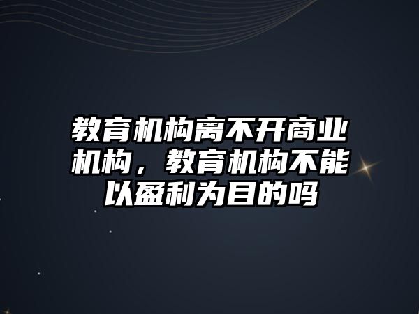 教育機構(gòu)離不開商業(yè)機構(gòu)，教育機構(gòu)不能以盈利為目的嗎