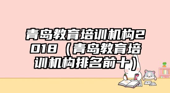 青島教育培訓(xùn)機(jī)構(gòu)2018（青島教育培訓(xùn)機(jī)構(gòu)排名前十）