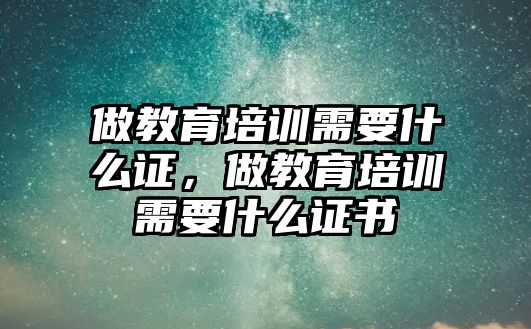 做教育培訓(xùn)需要什么證，做教育培訓(xùn)需要什么證書