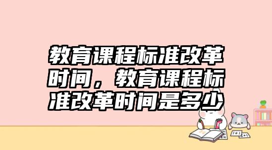 教育課程標(biāo)準(zhǔn)改革時(shí)間，教育課程標(biāo)準(zhǔn)改革時(shí)間是多少