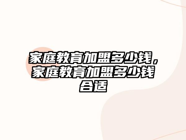 家庭教育加盟多少錢，家庭教育加盟多少錢合適