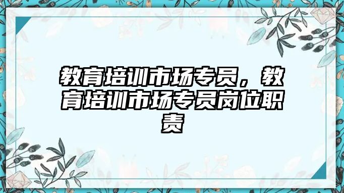 教育培訓(xùn)市場專員，教育培訓(xùn)市場專員崗位職責(zé)