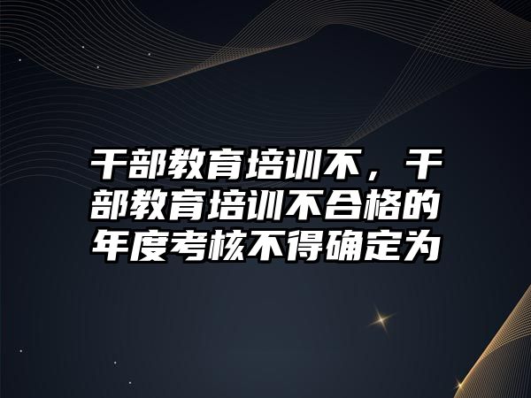 干部教育培訓(xùn)不，干部教育培訓(xùn)不合格的年度考核不得確定為