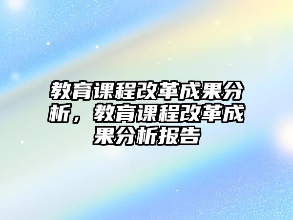 教育課程改革成果分析，教育課程改革成果分析報告