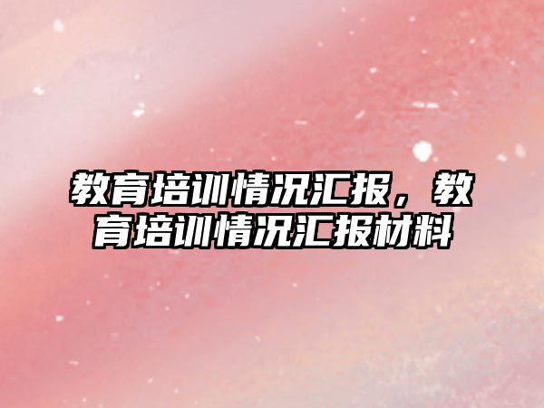 教育培訓(xùn)情況匯報，教育培訓(xùn)情況匯報材料