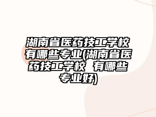 湖南省醫(yī)藥技工學校有哪些專業(yè)(湖南省醫(yī)藥技工學校 有哪些專業(yè)好)