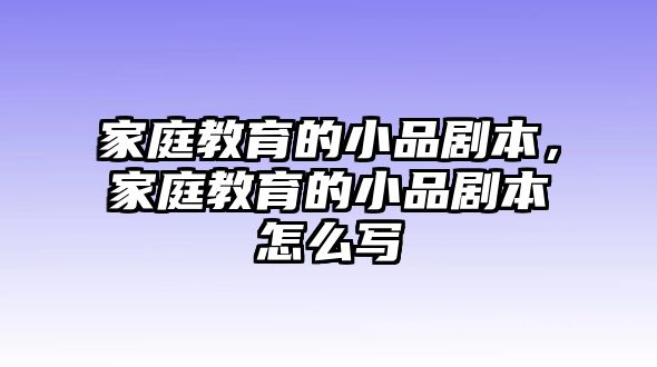 家庭教育的小品劇本，家庭教育的小品劇本怎么寫