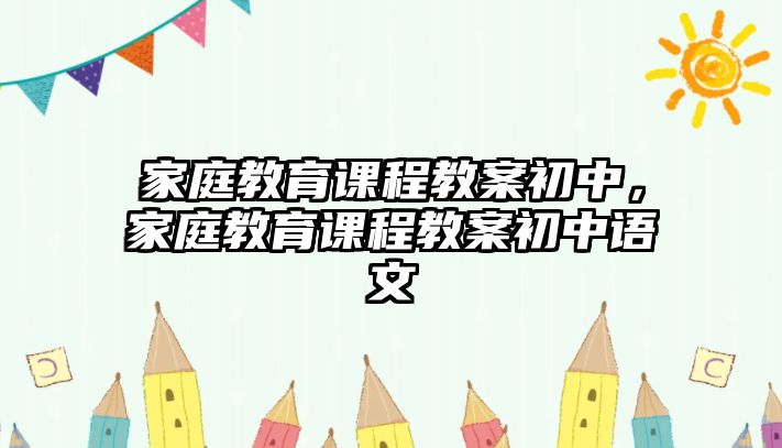 家庭教育課程教案初中，家庭教育課程教案初中語(yǔ)文