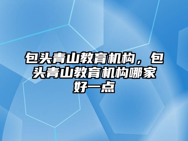 包頭青山教育機構(gòu)，包頭青山教育機構(gòu)哪家好一點