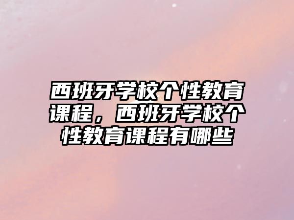 西班牙學(xué)校個性教育課程，西班牙學(xué)校個性教育課程有哪些