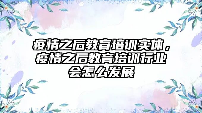 疫情之后教育培訓(xùn)實(shí)體，疫情之后教育培訓(xùn)行業(yè)會(huì)怎么發(fā)展