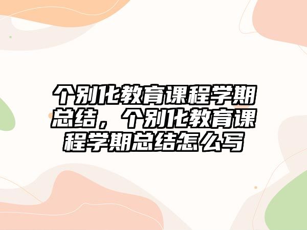 個(gè)別化教育課程學(xué)期總結(jié)，個(gè)別化教育課程學(xué)期總結(jié)怎么寫