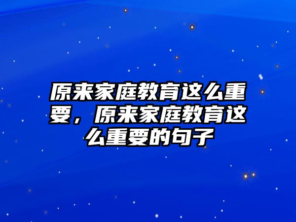 原來家庭教育這么重要，原來家庭教育這么重要的句子