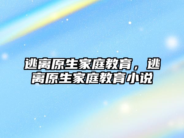 逃離原生家庭教育，逃離原生家庭教育小說