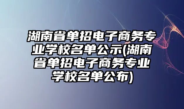 湖南省單招電子商務(wù)專業(yè)學(xué)校名單公示(湖南省單招電子商務(wù)專業(yè)學(xué)校名單公布)