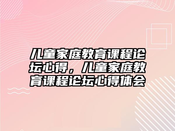 兒童家庭教育課程論壇心得，兒童家庭教育課程論壇心得體會