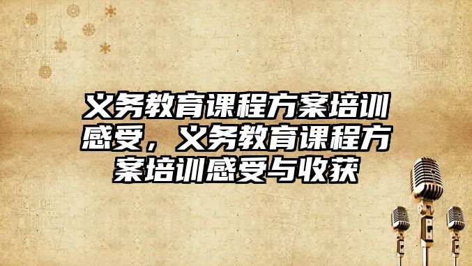 義務(wù)教育課程方案培訓(xùn)感受，義務(wù)教育課程方案培訓(xùn)感受與收獲