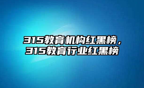 315教育機構(gòu)紅黑榜，315教育行業(yè)紅黑榜