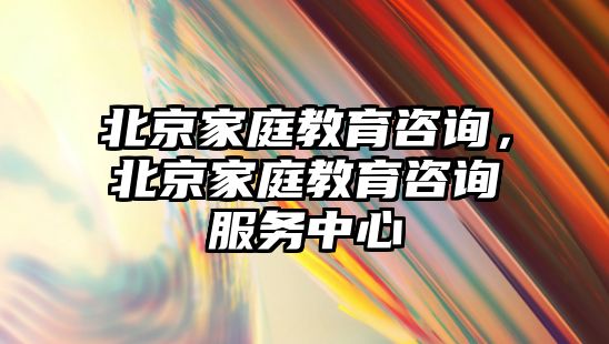 北京家庭教育咨詢，北京家庭教育咨詢服務(wù)中心