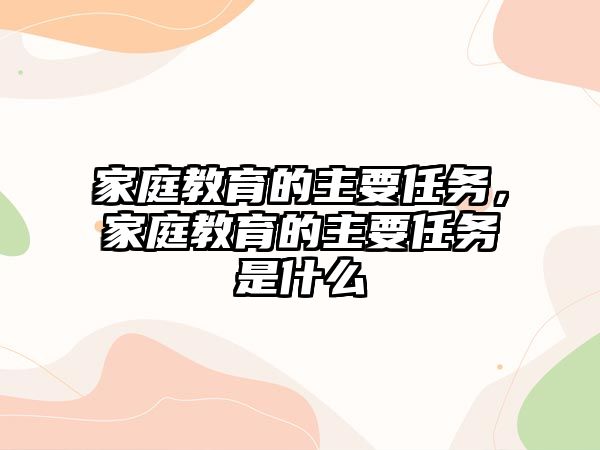 家庭教育的主要任務，家庭教育的主要任務是什么