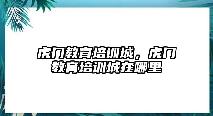 虎門教育培訓(xùn)城，虎門教育培訓(xùn)城在哪里