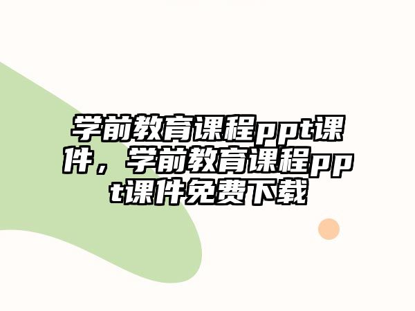 學(xué)前教育課程ppt課件，學(xué)前教育課程ppt課件免費(fèi)下載