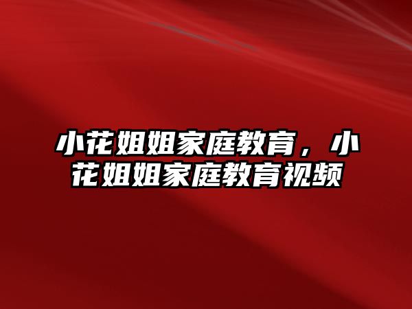 小花姐姐家庭教育，小花姐姐家庭教育視頻