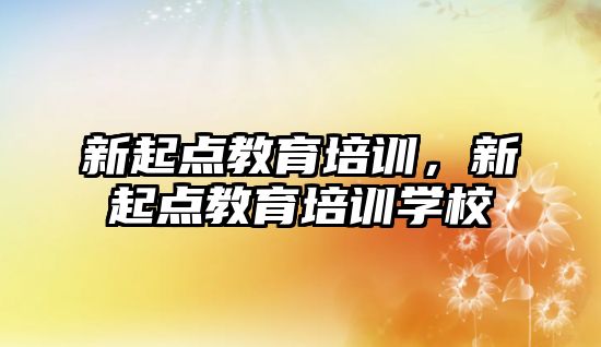 新起點教育培訓，新起點教育培訓學校