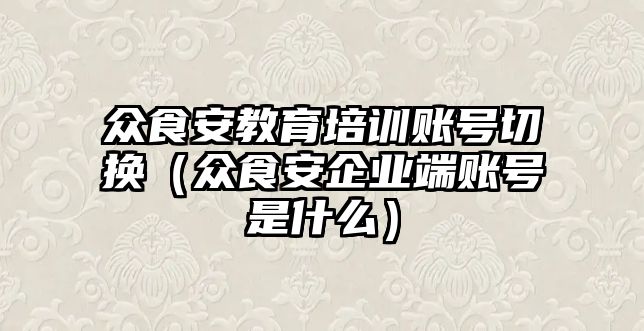 眾食安教育培訓(xùn)賬號(hào)切換（眾食安企業(yè)端賬號(hào)是什么）