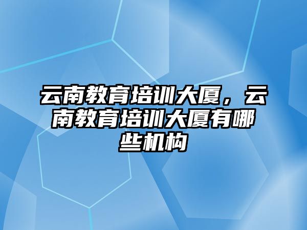 云南教育培訓(xùn)大廈，云南教育培訓(xùn)大廈有哪些機構(gòu)