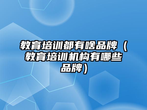 教育培訓(xùn)都有啥品牌（教育培訓(xùn)機構(gòu)有哪些品牌）