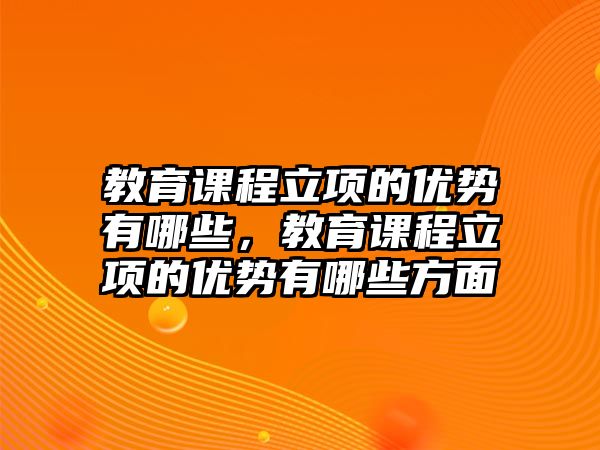 教育課程立項的優(yōu)勢有哪些，教育課程立項的優(yōu)勢有哪些方面