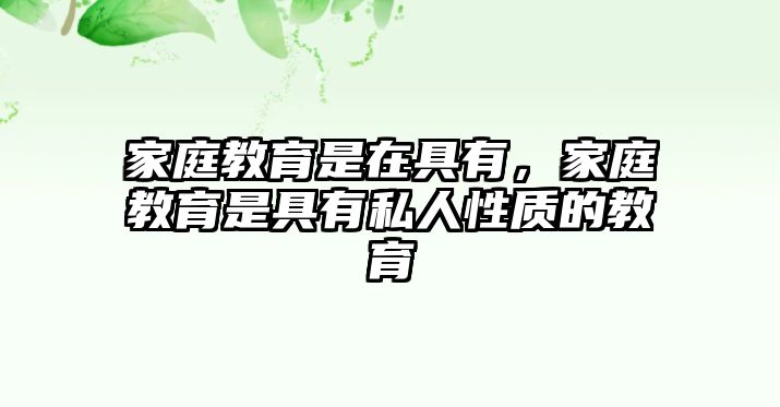 家庭教育是在具有，家庭教育是具有私人性質(zhì)的教育