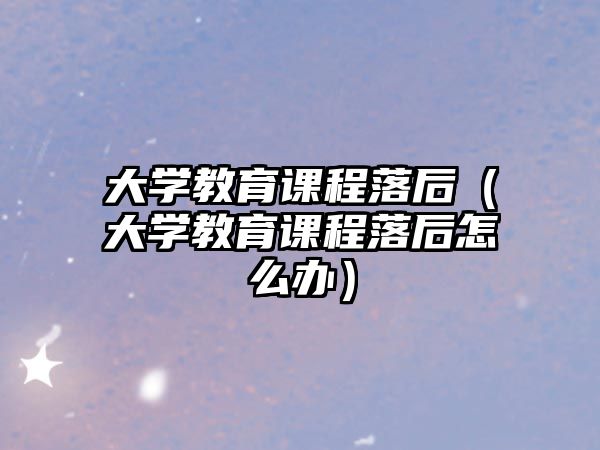 大學(xué)教育課程落后（大學(xué)教育課程落后怎么辦）