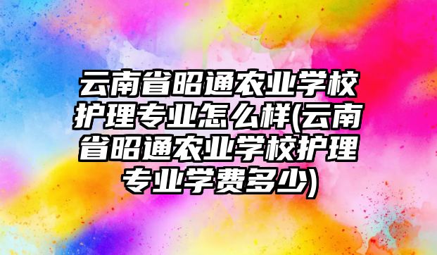 云南省昭通農(nóng)業(yè)學校護理專業(yè)怎么樣(云南省昭通農(nóng)業(yè)學校護理專業(yè)學費多少)