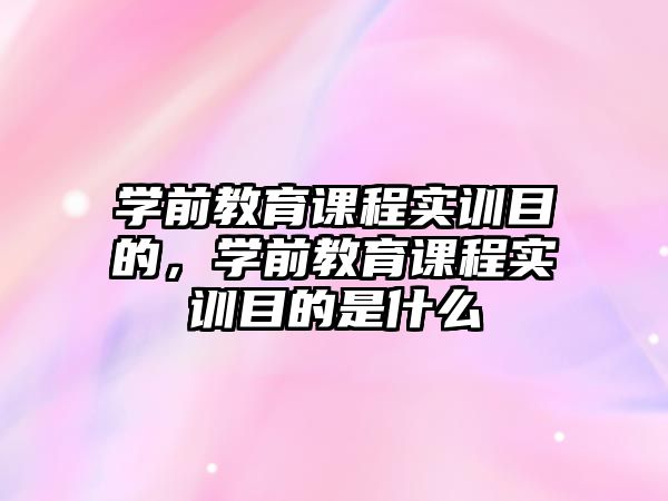 學(xué)前教育課程實訓(xùn)目的，學(xué)前教育課程實訓(xùn)目的是什么