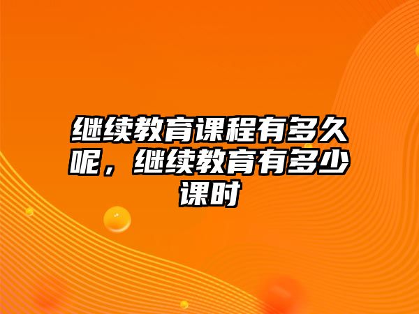 繼續(xù)教育課程有多久呢，繼續(xù)教育有多少課時(shí)