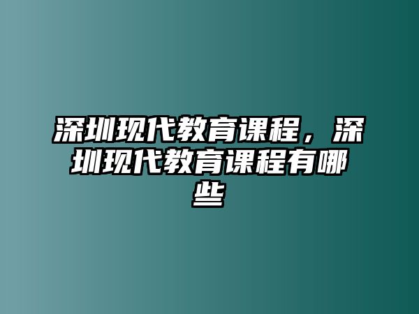 深圳現代教育課程，深圳現代教育課程有哪些