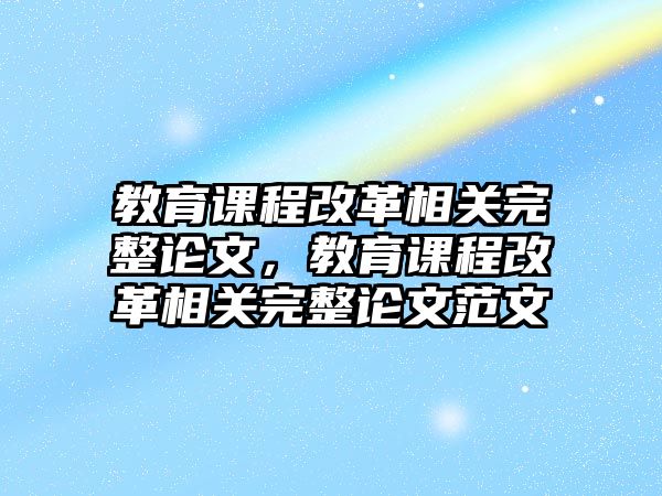 教育課程改革相關(guān)完整論文，教育課程改革相關(guān)完整論文范文