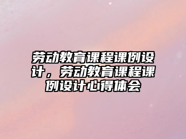 勞動教育課程課例設(shè)計，勞動教育課程課例設(shè)計心得體會