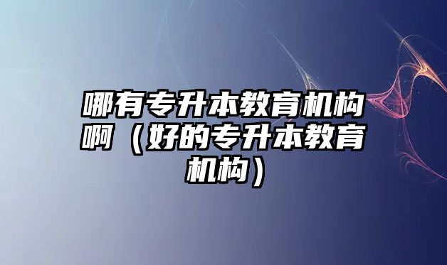 哪有專升本教育機(jī)構(gòu)啊（好的專升本教育機(jī)構(gòu)）