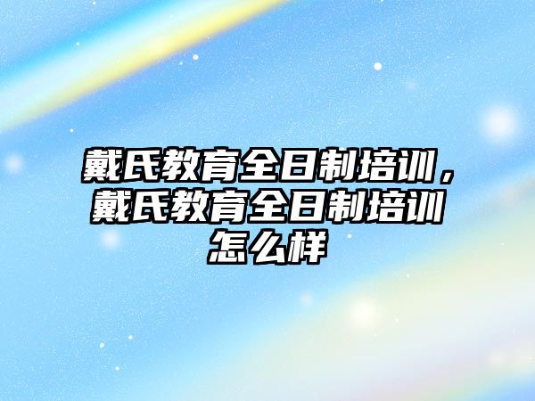 戴氏教育全日制培訓(xùn)，戴氏教育全日制培訓(xùn)怎么樣