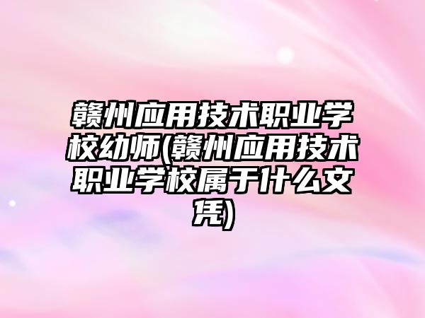 贛州應用技術職業(yè)學校幼師(贛州應用技術職業(yè)學校屬于什么文憑)