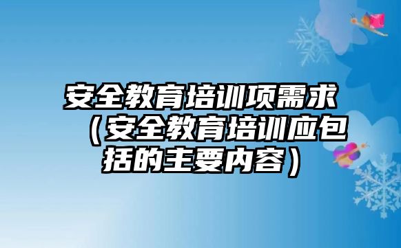 安全教育培訓項需求（安全教育培訓應包括的主要內容）