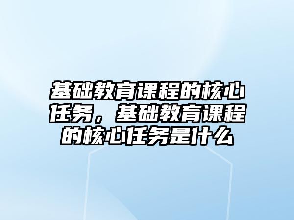 基礎教育課程的核心任務，基礎教育課程的核心任務是什么