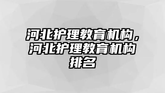 河北護(hù)理教育機(jī)構(gòu)，河北護(hù)理教育機(jī)構(gòu)排名